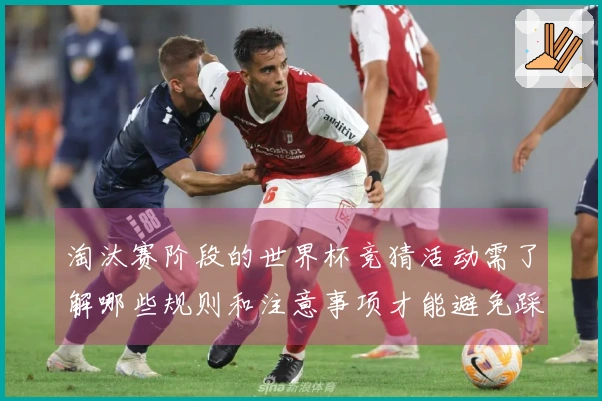 淘汰赛阶段的世界杯竞猜活动需了解哪些规则和注意事项才能避免踩雷