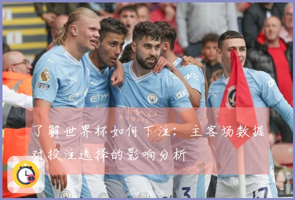 了解世界杯如何下注:主客场数据对投注选择的影响分析